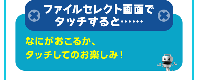 ファイルセレクト画面で タッチすると。なにがおこるか、タッチしてのお楽しみ！