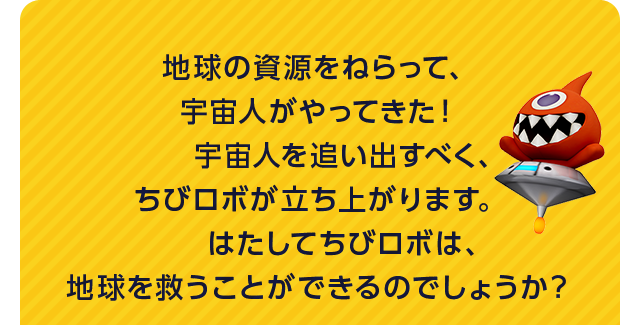 地球の資源をねらって、宇宙人がやってきた！宇宙人を追い出すべく、ちびロボが立ち上がります。はたしてちびロボは、地球を救うことができるのでしょうか？