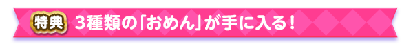 3種類の「おめん」が手に入る!