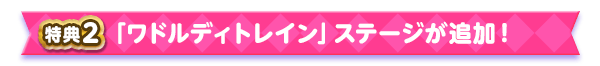 特典2 「ワドルディトレイン」ステージが追加!