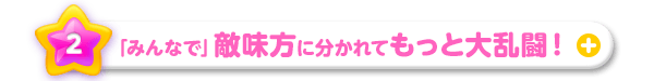 「みんなで」敵味方に分かれてもっと大乱闘!