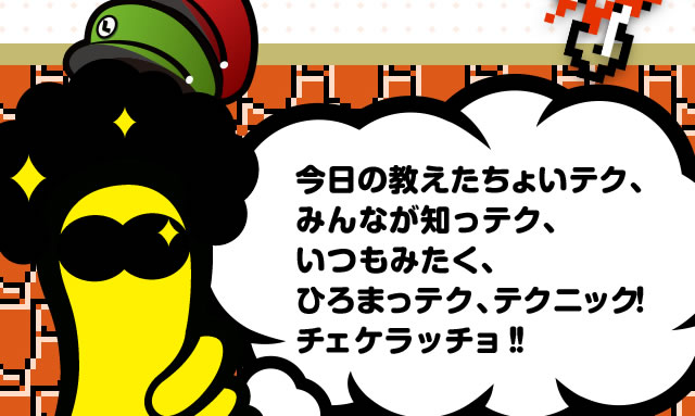 今日の教えたちょいテク、みんなが知っテク、いつもみたく、ひろまっテク、テクニック！チェケラッチョ！！