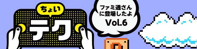 ファミ通さんに登場したよ ちょいテク Vol.6