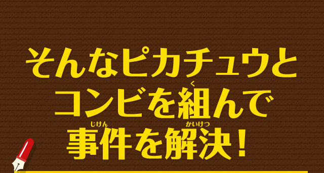 そんなピカチュウとコンビを組んで事件を解決！