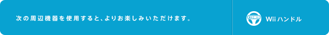 次の周辺機器を使用すると、よりお楽しみいただけます。Wiiハンドル