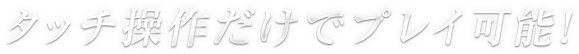 タッチ操作だけでプレイ可能!